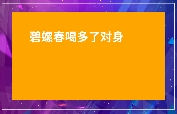 碧螺春喝多了對身體有害嗎-碧螺春喝多了會怎么樣