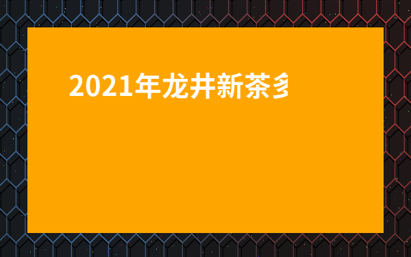 2021年龍井新茶多少錢一斤-西湖龍井新茶什么時間