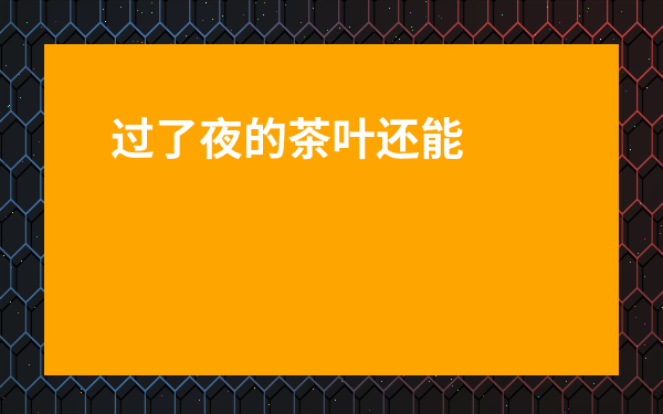 過了夜的茶葉還能泡嗎_過了夜的茶葉還能泡茶嗎