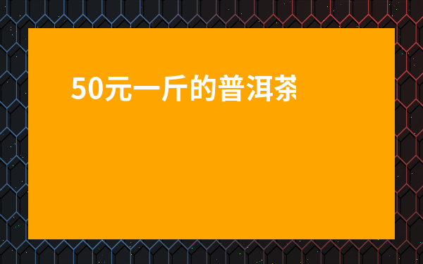 50元一斤的普洱茶能喝嗎-幾十元的普洱茶是假的嗎