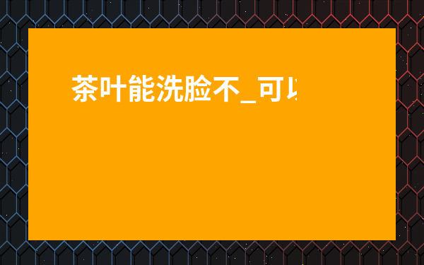 茶葉能洗臉不_可以用茶葉洗臉嗎