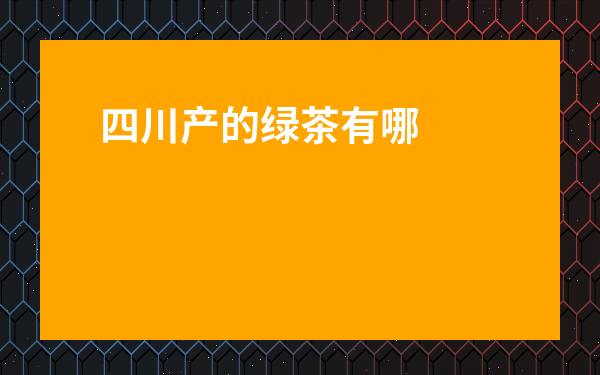 四川產(chǎn)的綠茶有哪些-哪里產(chǎn)的綠茶比較有名