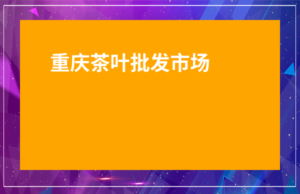 重慶茶葉批發(fā)市場在哪地方_重慶茶葉批發(fā)市場在哪地方最多