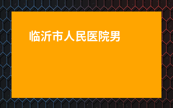 臨沂市人民醫院男科好不好-臨沂市人民醫院厲害嗎