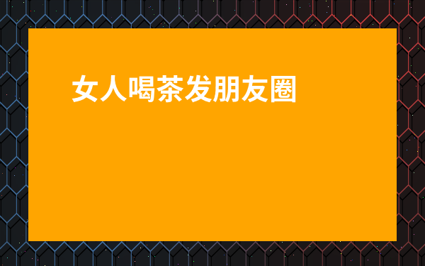 女人喝茶發(fā)朋友圈-最簡單喝茶發(fā)朋友圈