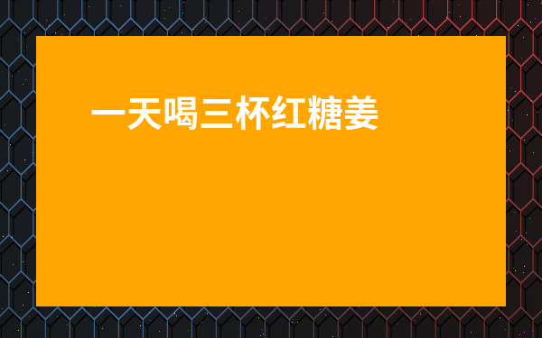 一天喝三杯紅糖姜茶-阿膠紅糖姜茶什么時候喝最好