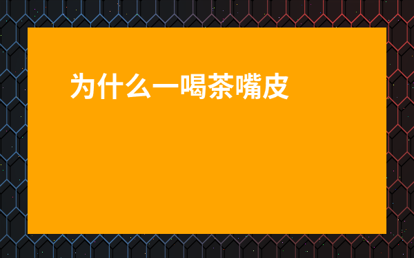 為什么一喝茶嘴皮就干-喝茶嘴干是什么原因