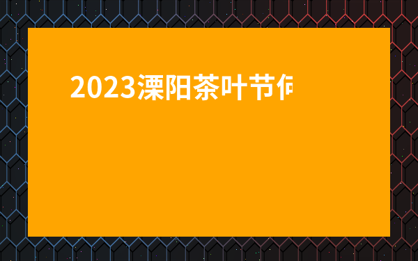 2023溧陽茶葉節(jié)何時(shí)舉行-溧陽茶葉節(jié)幾號