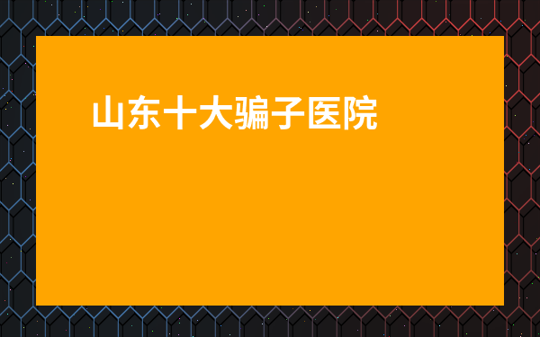 山東十大騙子醫院六一-加微信治病全是騙子