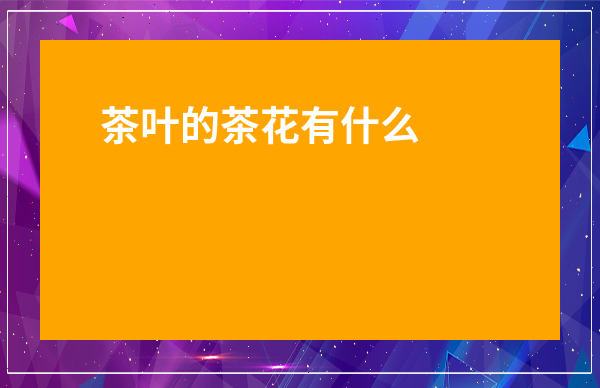 茶葉的茶花有什么作用_茶葉花的功效和作用