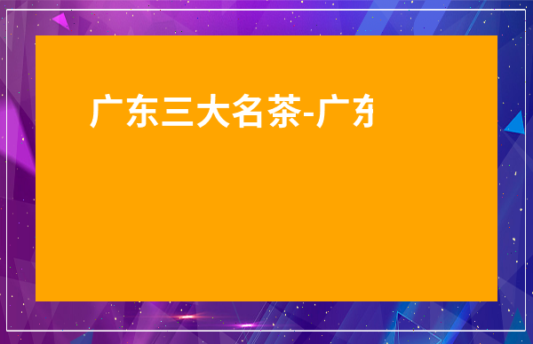 廣東三大名茶-廣東梅州茶葉品牌
