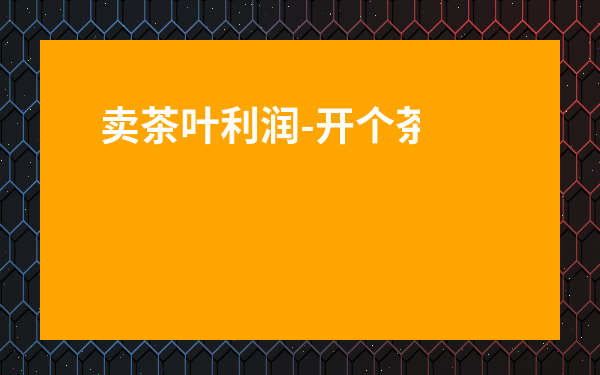 賣茶葉利潤-開個茶葉店利潤大嗎