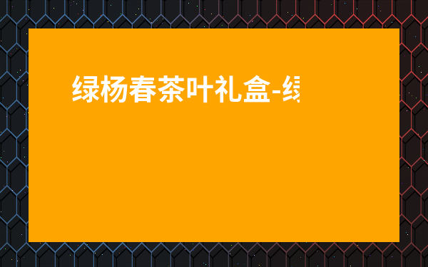 綠楊春茶葉禮盒-綠楊春茶的功效與作用