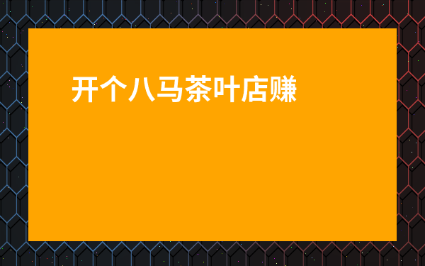 開個八馬茶葉店賺錢不-中茶加盟費騙局