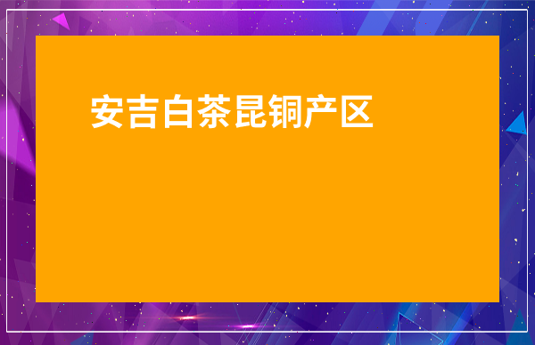 安吉白茶昆銅產區-安吉白茶溪龍和昆銅