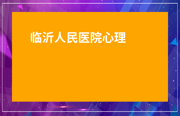 臨沂人民醫院心理科怎么收費標準-臨沂人民醫院心理科哪個專家好