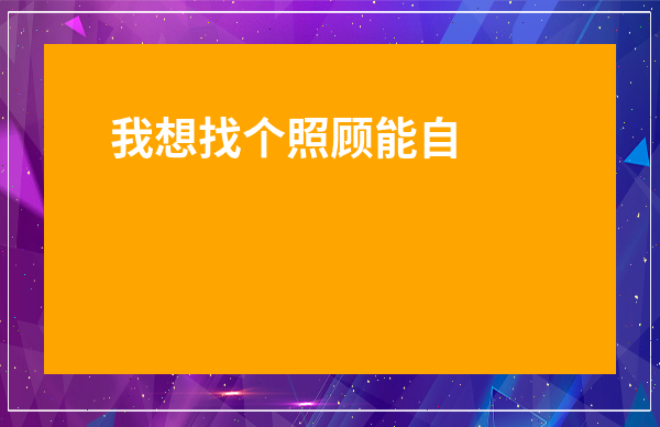 我想找個照顧能自理老人的活-臨時照顧老人的保姆
