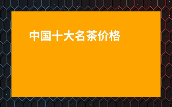 中國十大名茶價格表-中國十大名茶是哪十種茶