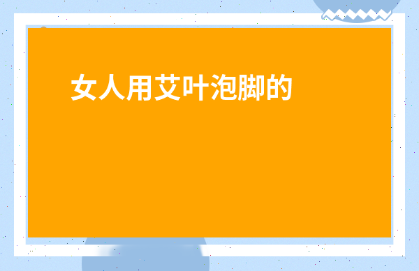 女人用艾葉泡腳的好處-泡腳1年治好了我的月子病
