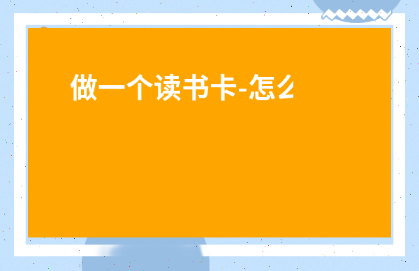 做一個(gè)讀書(shū)卡-怎么做一個(gè)讀書(shū)卡