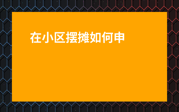 在小區擺攤如何申請-小區擺攤一般多少錢