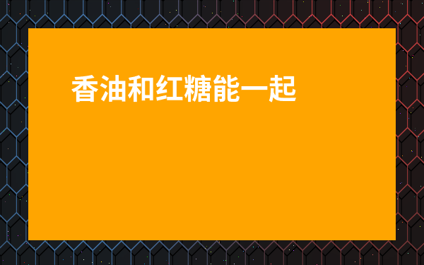 香油和紅糖能一起喝嗎-香油紅糖生姜偏方的功效