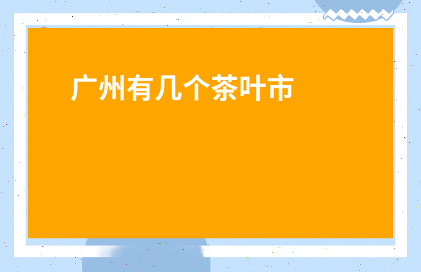 廣州有幾個茶葉市場_廣東芳村茶葉批發(fā)市場今天發(fā)生了了什么