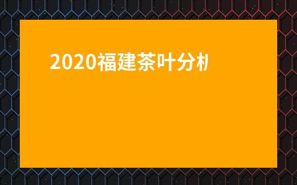 2020福建茶葉分析報告-想做茶葉生意怎么入門