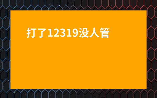 打了12319沒人管-投訴舉報(bào)都無效教你一招
