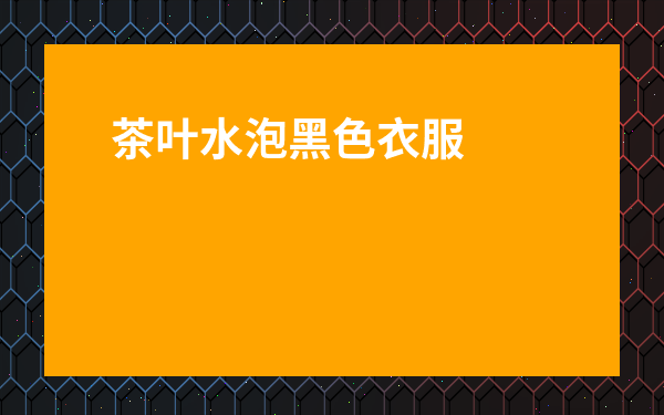 茶葉水泡黑色衣服-茶葉水洗衣服會(huì)不會(huì)變黑