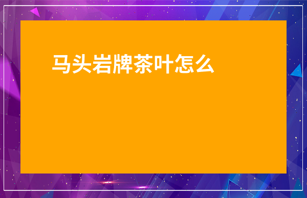 馬頭巖牌茶葉怎么樣-武夷山三大巖茶品牌