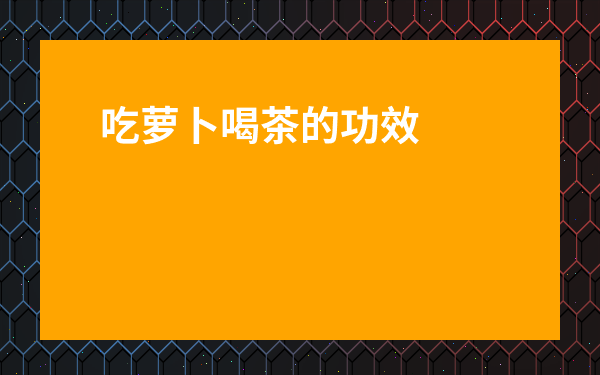 吃蘿卜喝茶的功效_吃蘿卜喝茶水的好處