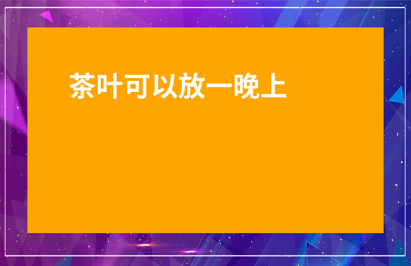 茶葉可以放一晚上嗎-茶葉可以泡一晚上嗎