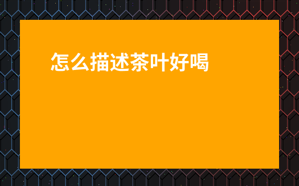 怎么描述茶葉好喝-形容茶入口好喝的詞語