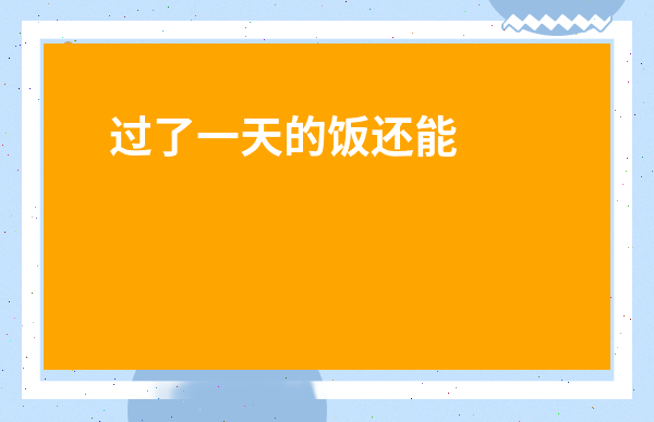 過了一天的飯還能吃嗎-飯隔了一天還能吃嗎