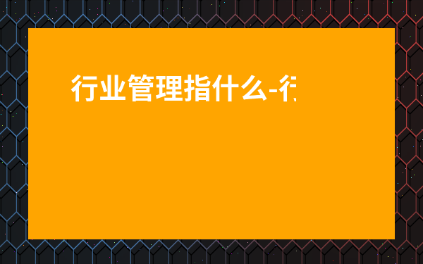 行業(yè)管理指什么-行業(yè)分類有幾大類