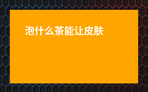 泡什么茶能讓皮膚變白-美白紅潤喝什么茶