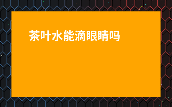 茶葉水能滴眼睛嗎-茶葉對眼睛有好處嗎