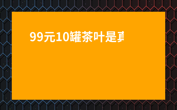 99元10罐茶葉是真的嗎-紫砂茶葉罐真假