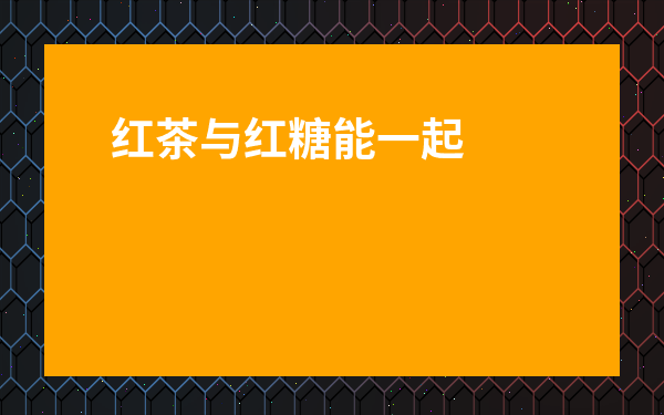 紅茶與紅糖能一起喝嗎-磚茶能和紅糖一起喝嗎