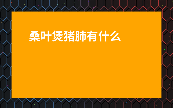 桑葉煲豬肺有什么功效-三種人不能吃桑葉