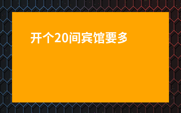 開個20間賓館要多少錢-賓館20個房間投資預算與利潤