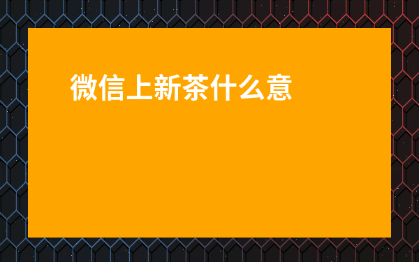 微信上新茶什么意思-網絡上新茶是什么意思