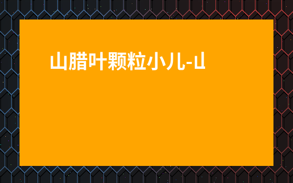 山臘葉顆粒小兒-山臘梅葉顆粒一歲小兒用量