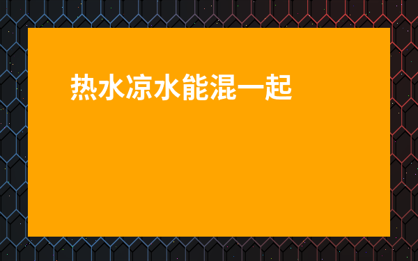 熱水涼水能混一起喝嗎-熱水可以摻冷水一起喝嗎