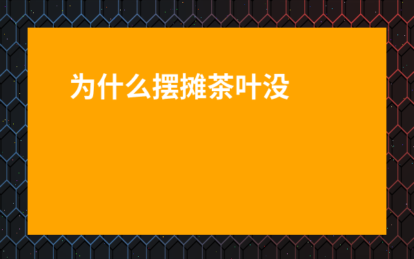 為什么擺攤茶葉沒(méi)人買-擺攤賣茶葉的竅門