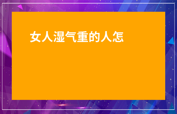 女人濕氣重的人怎么排濕最快_女人濕氣重怎么調(diào)理吃什么效果好