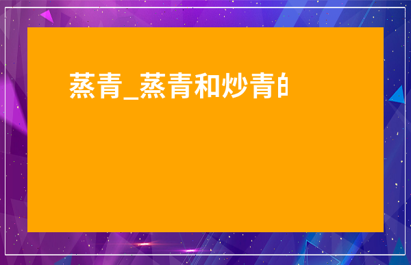 蒸青_蒸青和炒青的區別