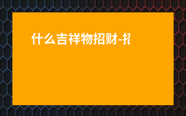 什么吉祥物招財-招財最靈的是什么擺件