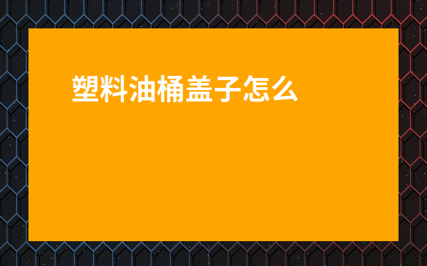 塑料油桶蓋子怎么打開圖解-鐵罐油桶蓋子打開圖解